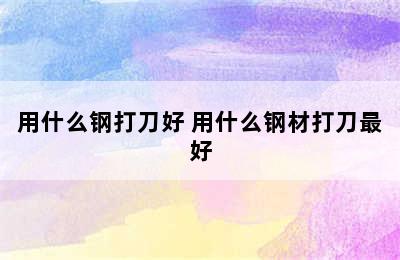 用什么钢打刀好 用什么钢材打刀最好